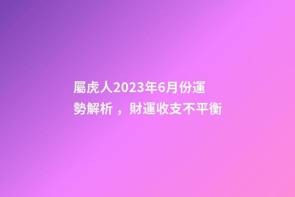 屬虎人2023年6月份運勢解析，財運收支不平衡